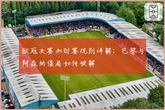 欧冠决赛加时赛规则详解:巴黎与阿森纳僵局如何破解