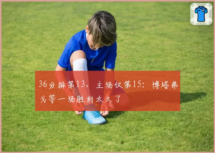 36分排第13,主场仅第15:博塔弗戈等一场胜利太久了