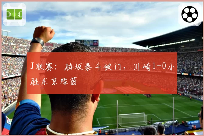 J联赛：胁坂泰斗破门，川崎1-0小胜东京绿茵