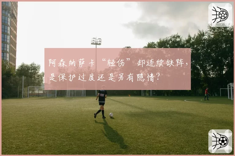 阿森纳萨卡“轻伤”却连续缺阵,是保护过度还是另有隐情?