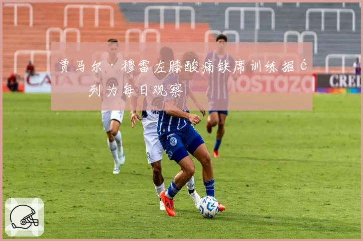 贾马尔·穆雷左膝酸痛缺席训练掘金列为每日观察