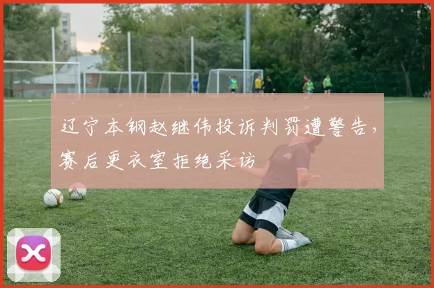 辽宁本钢赵继伟投诉判罚遭警告,赛后更衣室拒绝采访