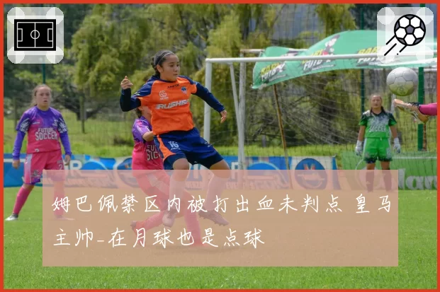 姆巴佩禁区内被打出血未判点 皇马主帅_在月球也是点球