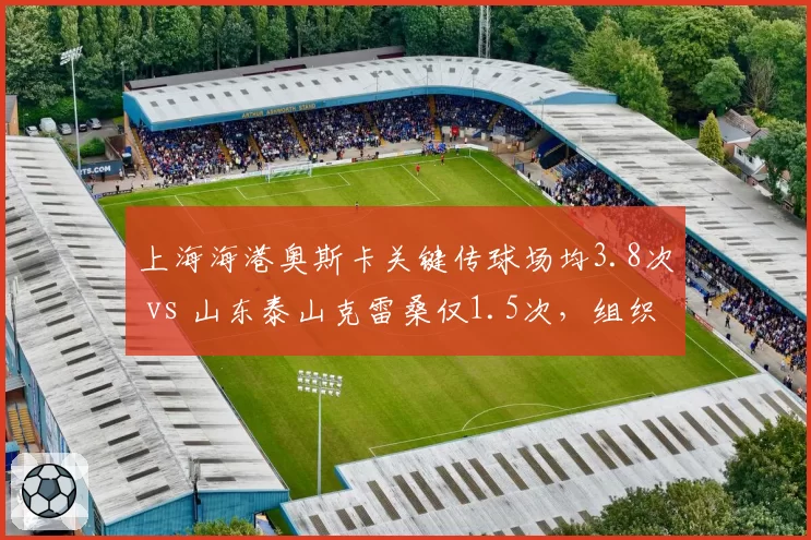 上海海港奥斯卡关键传球场均3.8次 vs 山东泰山克雷桑仅1.5次，组织核心差距突出