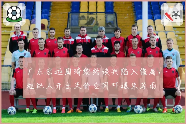 广东宏远周琦续约谈判陷入僵局,经纪人开出天价合同吓退朱芳雨