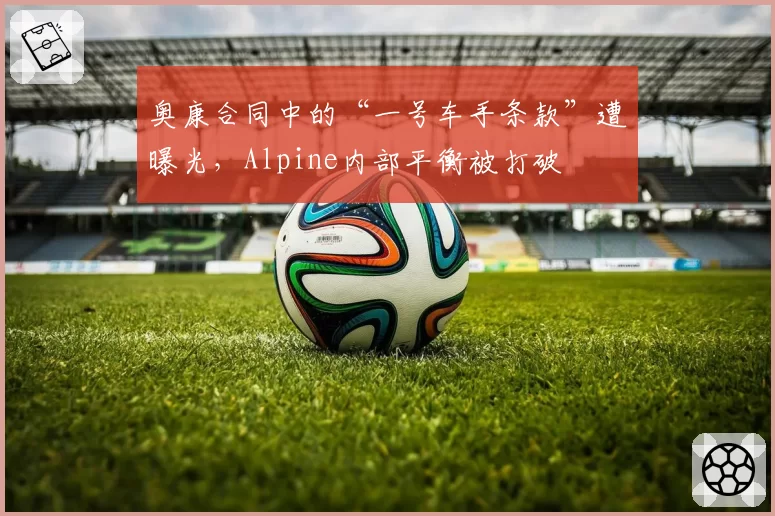 奥康合同中的“一号车手条款”遭曝光,Alpine内部平衡被打破
