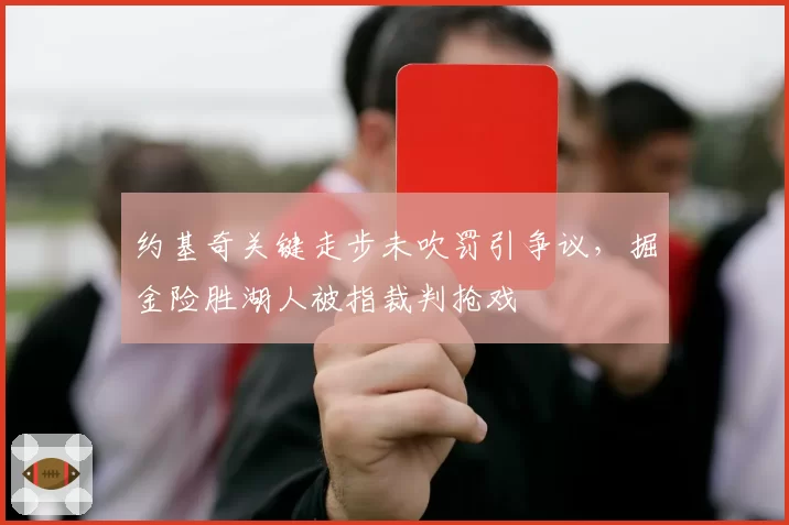 约基奇关键走步未吹罚引争议，掘金险胜湖人被指裁判抢戏
