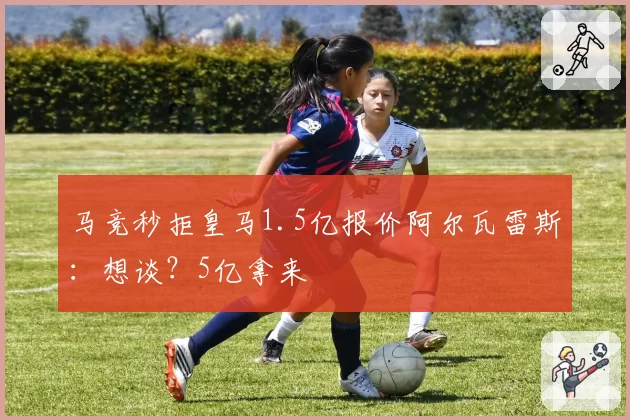 马竞秒拒皇马1.5亿报价阿尔瓦雷斯:想谈?5亿拿来