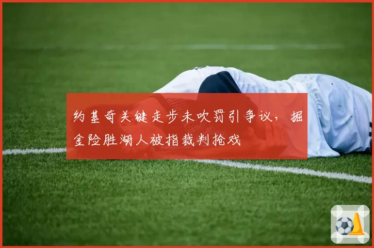 约基奇关键走步未吹罚引争议，掘金险胜湖人被指裁判抢戏