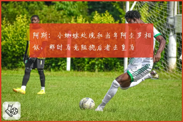 阿斯：小蜘蛛处境和当年阿圭罗相似，那时马竞阻挠后者去皇马