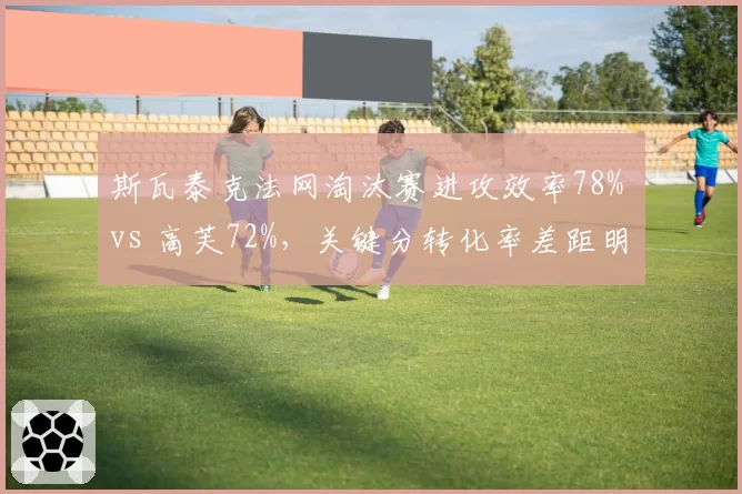 斯瓦泰克法网淘汰赛进攻效率78% vs 高芙72%,关键分转化率差距明显