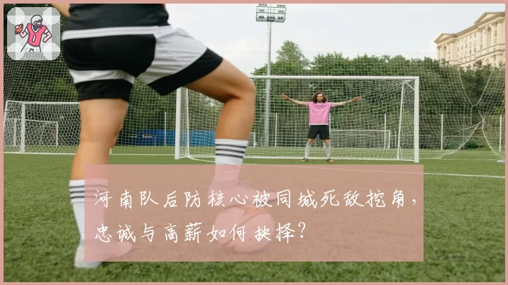 河南队后防核心被同城死敌挖角，忠诚与高薪如何抉择？