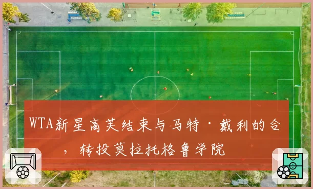 WTA新星高芙结束与马特·戴利的合作,转投莫拉托格鲁学院
