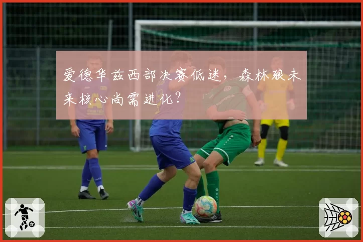 爱德华兹西部决赛低迷，森林狼未来核心尚需进化？