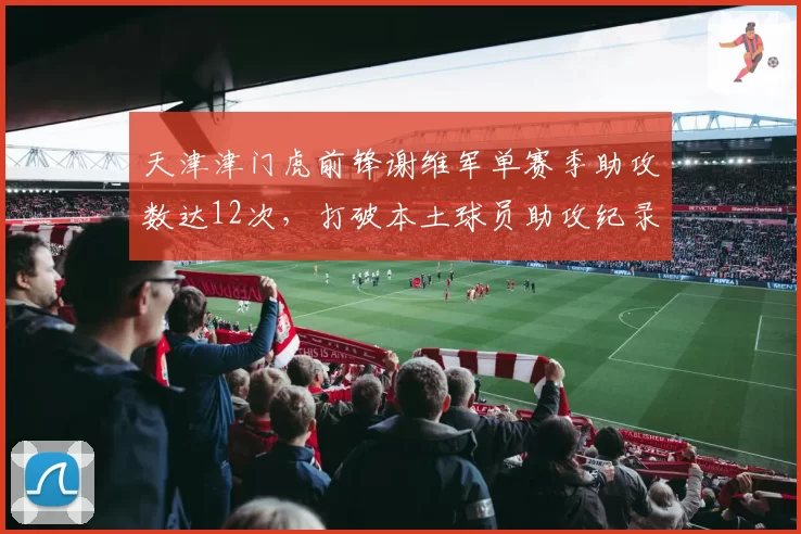天津津门虎前锋谢维军单赛季助攻数达12次,打破本土球员助攻纪录