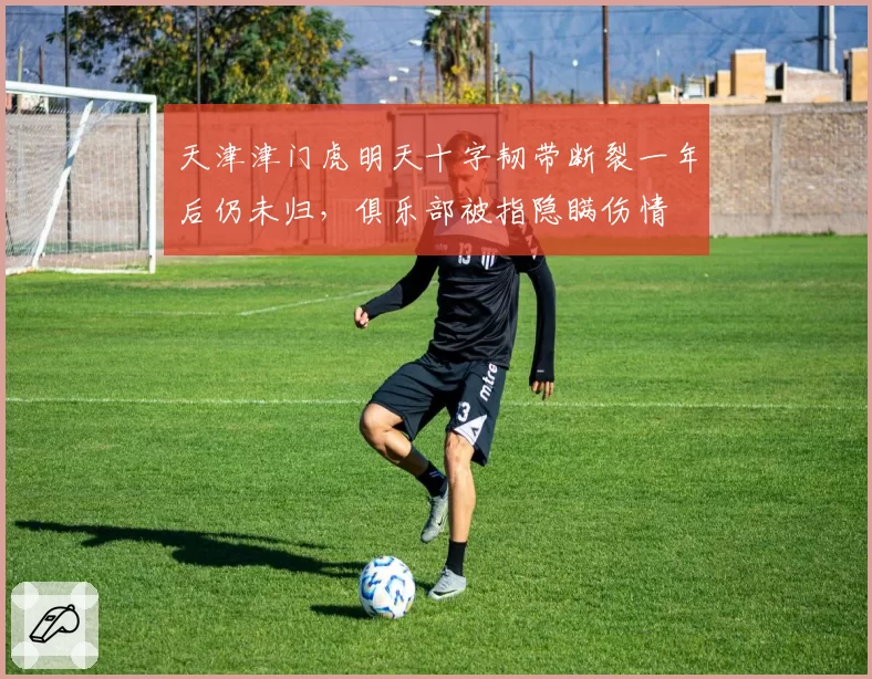 天津津门虎明天十字韧带断裂一年后仍未归,俱乐部被指隐瞒伤情