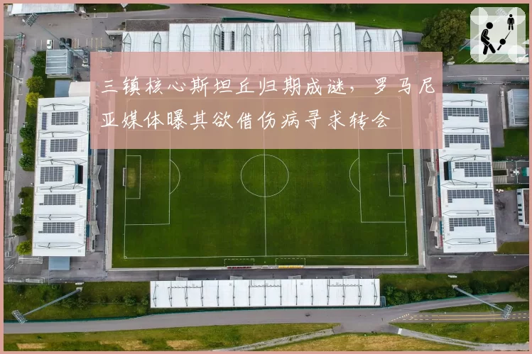 三镇核心斯坦丘归期成谜,罗马尼亚媒体曝其欲借伤病寻求转会