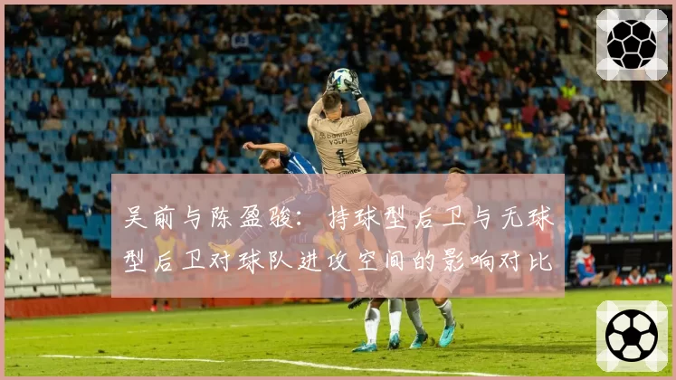 吴前与陈盈骏:持球型后卫与无球型后卫对球队进攻空间的影响对比