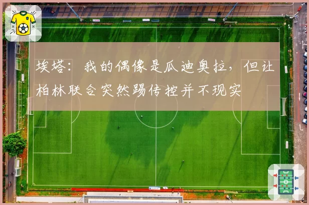 埃塔：我的偶像是瓜迪奥拉，但让柏林联合突然踢传控并不现实