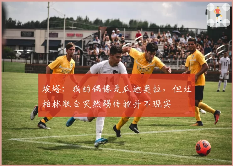 埃塔：我的偶像是瓜迪奥拉，但让柏林联合突然踢传控并不现实