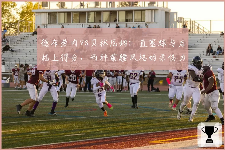 德布劳内vs贝林厄姆:直塞球与后插上得分,两种前腰风格的杀伤力对比
