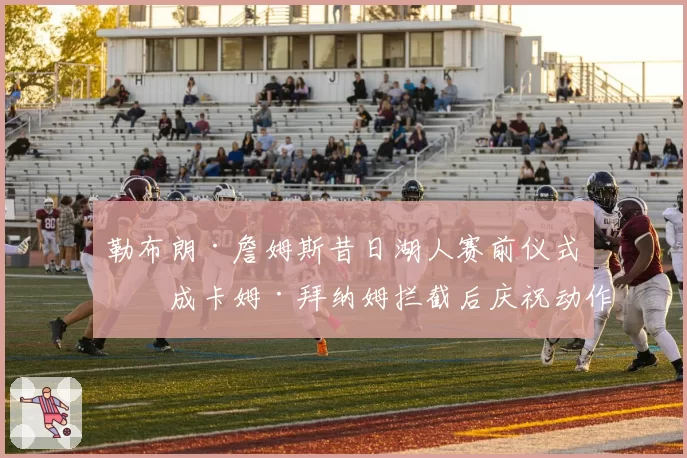 勒布朗·詹姆斯昔日湖人赛前仪式，成卡姆·拜纳姆拦截后庆祝动作