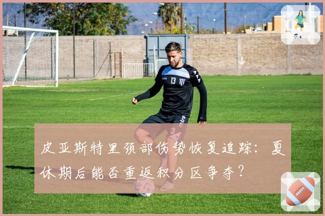 皮亚斯特里颈部伤势恢复追踪：夏休期后能否重返积分区争夺？