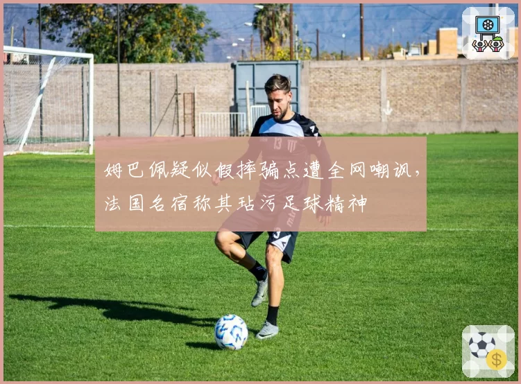 姆巴佩疑似假摔骗点遭全网嘲讽，法国名宿称其玷污足球精神
