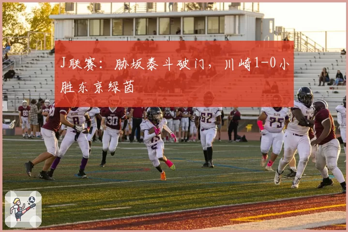 J联赛：胁坂泰斗破门，川崎1-0小胜东京绿茵