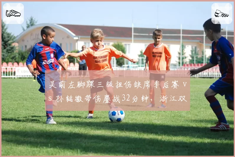 吴前左脚踝三级扭伤缺席季后赛 vs 孙铭徽带伤鏖战32分钟,浙江双星伤病决策走向两极