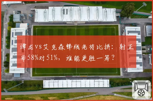 谭龙vs艾克森锋线老将比拼:射正率58%对51%,谁能更胜一筹?