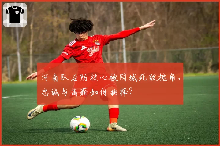河南队后防核心被同城死敌挖角，忠诚与高薪如何抉择？