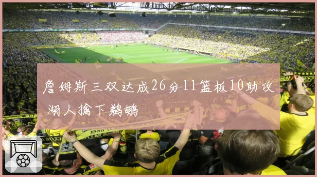 詹姆斯三双达成26分11篮板10助攻 湖人擒下鹈鹕