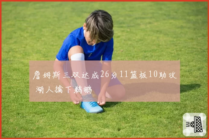 詹姆斯三双达成26分11篮板10助攻 湖人擒下鹈鹕
