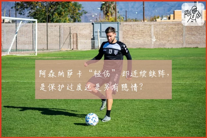 阿森纳萨卡“轻伤”却连续缺阵,是保护过度还是另有隐情?