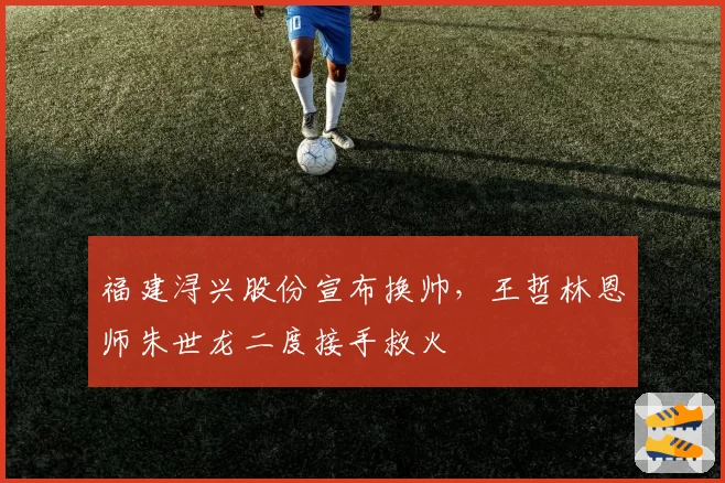 福建浔兴股份宣布换帅，王哲林恩师朱世龙二度接手救火