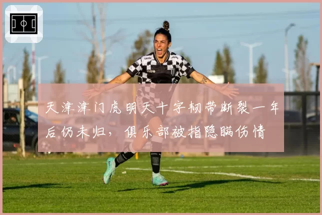 天津津门虎明天十字韧带断裂一年后仍未归,俱乐部被指隐瞒伤情