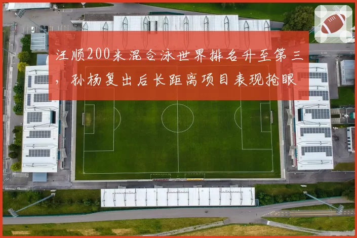 汪顺200米混合泳世界排名升至第三，孙杨复出后长距离项目表现抢眼