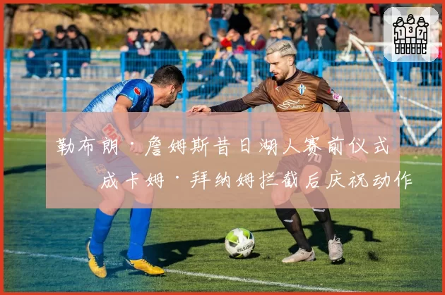 勒布朗·詹姆斯昔日湖人赛前仪式，成卡姆·拜纳姆拦截后庆祝动作