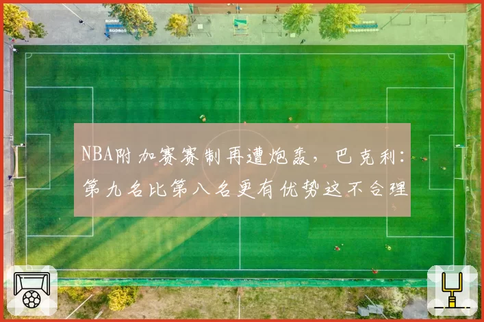 NBA附加赛赛制再遭炮轰,巴克利:第九名比第八名更有优势这不合理