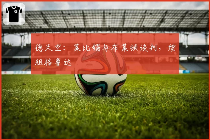 德天空：莱比锡与布莱顿谈判，续租格鲁达