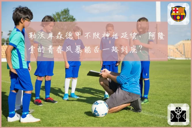 勒沃库森德甲不败神话延续,阿隆索的青春风暴能否一路到底?