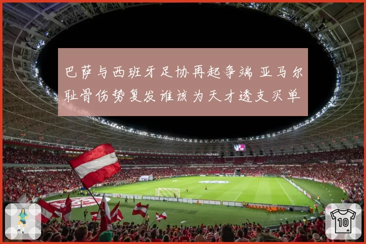 巴萨与西班牙足协再起争端 亚马尔耻骨伤势复发谁该为天才透支买单