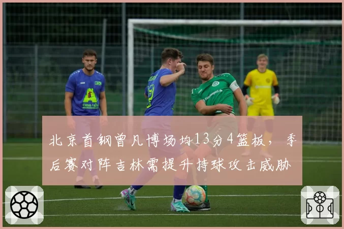北京首钢曾凡博场均13分4篮板,季后赛对阵吉林需提升持球攻击威胁