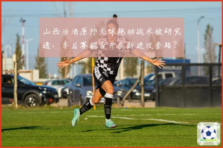 山西汾酒原帅无球跑动战术被研究透，季后赛能否开发新进攻套路？