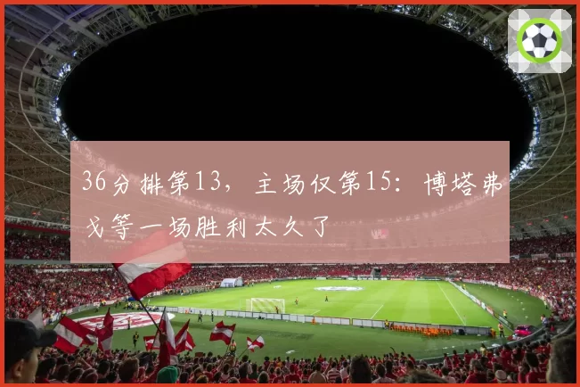 36分排第13，主场仅第15：博塔弗戈等一场胜利太久了