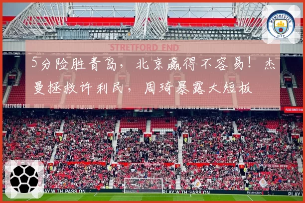 5分险胜青岛，北京赢得不容易！杰曼拯救许利民，周琦暴露大短板